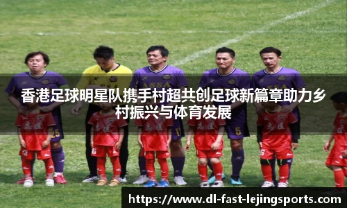 香港足球明星队携手村超共创足球新篇章助力乡村振兴与体育发展