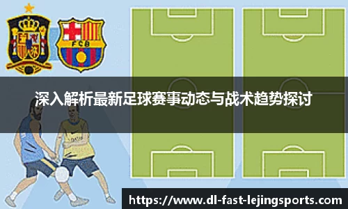 深入解析最新足球赛事动态与战术趋势探讨